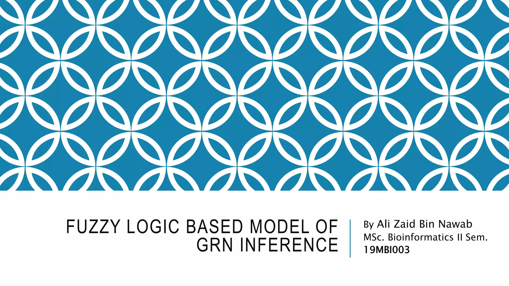 FUZZY LOGIC BASED MODEL OF
GRN INFERENCE
By Ali Zaid Bin Nawab
MSc. Bioinformatics II Sem.
19MBI003
 