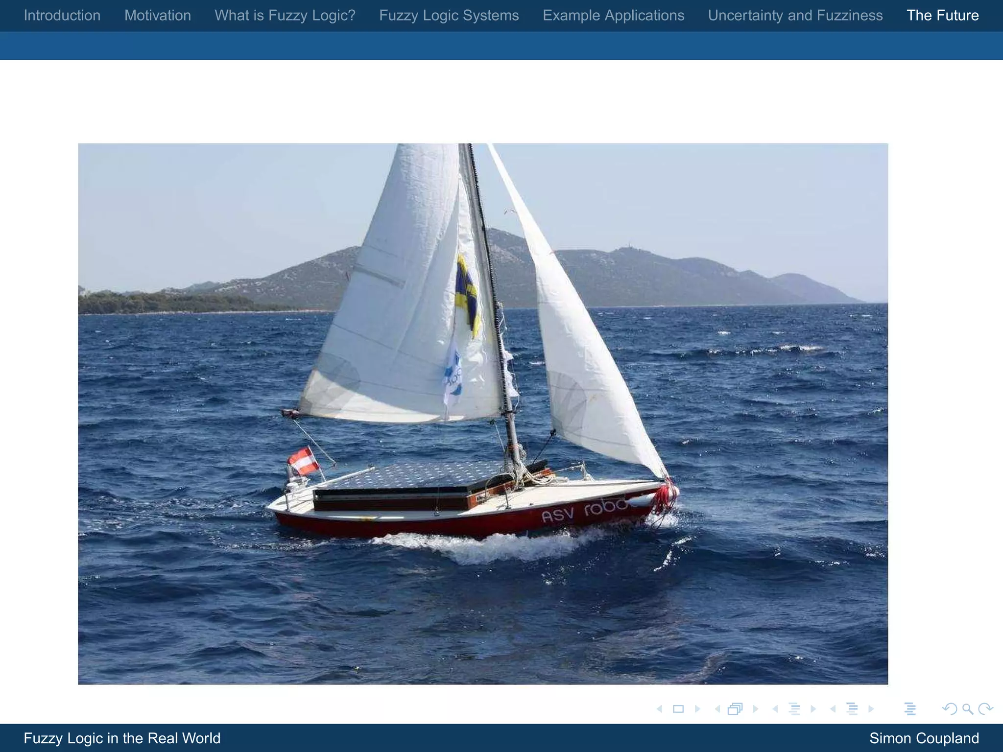 Introduction   Motivation   What is Fuzzy Logic?   Fuzzy Logic Systems   Example Applications   Uncertainty and Fuzziness   The Future




Fuzzy Logic in the Real World                                                                                          Simon Coupland
 