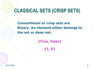 4/3/2020 8
CLASSICAL SETS (CRISP SETS)
Conventional or crisp sets are
Binary. An element either belongs to
the set or does not.
{True, False}
{1, 0}
 