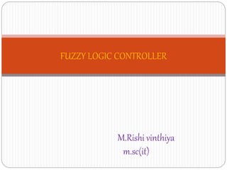 FUZZY LOGIC CONTROLLER
M.Rishi vinthiya
m.sc(it)
 