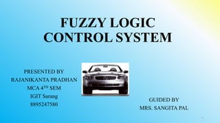 FUZZY LOGIC
CONTROL SYSTEM
GUIDED BY
MRS. SANGITA PAL
PRESENTED BY
RAJANIKANTA PRADHAN
MCA 4TH SEM
IGIT Sarang
8895247580
1
 