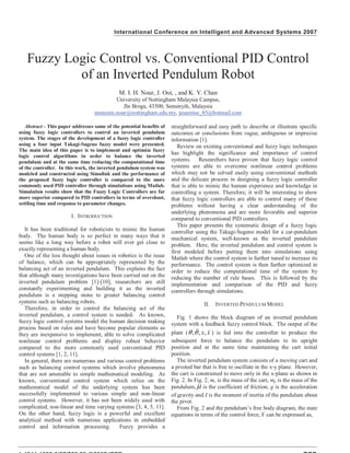 International Conference on Intelligent and Advanced Systems 2007
Fuzzy Logic Control vs. Conventional PID Control
of an Inverted Pendulum Robot
M. I. H. Nour, J. Ooi, , and K. Y. Chan
University of Nottingham Malaysia Campus,
Jln Broga, 43500, Semenyih, Malaysia
mutasim.nour@nottingham.edu.my, jesamine_85@hotmail.com
Abstract - This paper addresses some of the potential benefits of
using fuzzy logic controllers to control an inverted pendulum
system. The stages of the development of a fuzzy logic controller
using a four input Takagi-Sugeno fuzzy model were presented.
The main idea of this paper is to implement and optimize fuzzy
logic control algorithms in order to balance the inverted
pendulum and at the same time reducing the computational time
of the controller. In this work, the inverted pendulum system was
modeled and constructed using Simulink and the performance of
the proposed fuzzy logic controller is compared to the more
commonly used PID controller through simulations using Matlab.
Simulation results show that the Fuzzy Logic Controllers are far
more superior compared to PID controllers in terms of overshoot,
settling time and response to parameter changes.
I. INTRODUCTION
It has been traditional for roboticists to mimic the human
body. The human body is so perfect in many ways that it
seems like a long way before a robot will ever get close to
exactly representing a human body.
One of the less thought about issues in robotics is the issue
of balance, which can be appropriately represented by the
balancing act of an inverted pendulum. This explains the fact
that although many investigations have been carried out on the
inverted pendulum problem [1]-[10], researchers are still
constantly experimenting and building it as the inverted
pendulum is a stepping stone to greater balancing control
systems such as balancing robots.
Therefore, in order to control the balancing act of the
inverted pendulum, a control system is needed. As known,
fuzzy logic control systems model the human decision making
process based on rules and have become popular elements as
they are inexpensive to implement, able to solve complicated
nonlinear control problems and display robust behavior
compared to the more commonly used conventional PID
control systems [1, 2, 11].
In general, there are numerous and various control problems
such as balancing control systems which involve phenomena
that are not amenable to simple mathematical modeling. As
known, conventional control system which relies on the
mathematical model of the underlying system has been
successfully implemented to various simple and non-linear
control systems. However, it has not been widely used with
complicated, non-linear and time varying systems [3, 4, 5, 11].
On the other hand, fuzzy logic is a powerful and excellent
analytical method with numerous applications in embedded
control and information processing. Fuzzy provides a
straightforward and easy path to describe or illustrate specific
outcomes or conclusions from vague, ambiguous or imprecise
information [1].
Review on existing conventional and fuzzy logic techniques
has highlight the significance and importance of control
systems. Researchers have proven that fuzzy logic control
systems are able to overcome nonlinear control problems
which may not be solved easily using conventional methods
and the delicate process in designing a fuzzy logic controller
that is able to mimic the human experience and knowledge in
controlling a system. Therefore, it will be interesting to show
that fuzzy logic controllers are able to control many of these
problems without having a clear understanding of the
underlying phenomena and are more favorable and superior
compared to conventional PID controllers.
This paper presents the systematic design of a fuzzy logic
controller using the Takagi-Sugeno model for a car-pendulum
mechanical system, well-known as the inverted pendulum
problem. Here, the inverted pendulum and control system is
first modeled before putting them into simulations using
Matlab where the control system is further tuned to increase its
performance. The control system is then further optimized in
order to reduce the computational time of the system by
reducing the number of rule bases. This is followed by the
implementation and comparison of the PID and fuzzy
controllers through simulations.
II. INVERTED PENDULUM MODEL
Fig. 1 shows the block diagram of an inverted pendulum
system with a feedback fuzzy control block. The output of the
plant ( xx,,,θθ ) is fed into the controller to produce the
subsequent force to balance the pendulum to its upright
position and at the same time maintaining the cart initial
position.
The inverted pendulum system consists of a moving cart and
a pivoted bar that is free to oscillate in the x-y plane. However,
the cart is constrained to move only in the x-plane as shown in
Fig. 2. In Fig. 2, mc is the mass of the cart, mp is the mass of the
pendulum, μ is the coefficient of friction, g is the acceleration
of gravity and I is the moment of inertia of the pendulum about
the pivot.
From Fig. 2 and the pendulum’s free body diagram, the state
equations in terms of the control force, F can be expressed as,
 