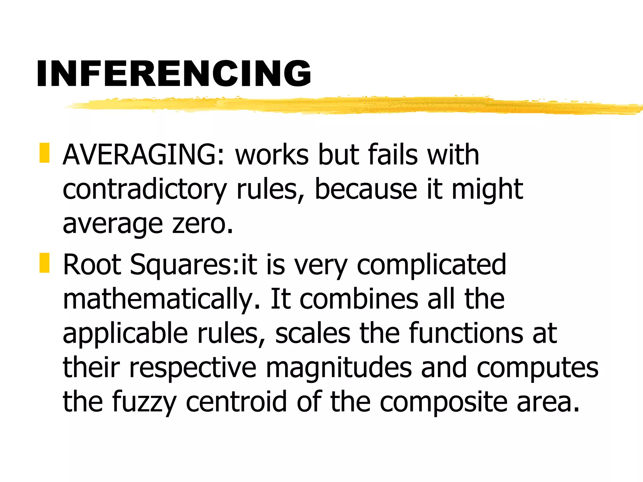INFERENCING AVERAGING: works but fails with contradictory rules, because it might average zero. Root Squares:it is very complicated mathematically. It combines all the applicable rules, scales the functions at their respective magnitudes and computes the fuzzy centroid of the composite area. 
