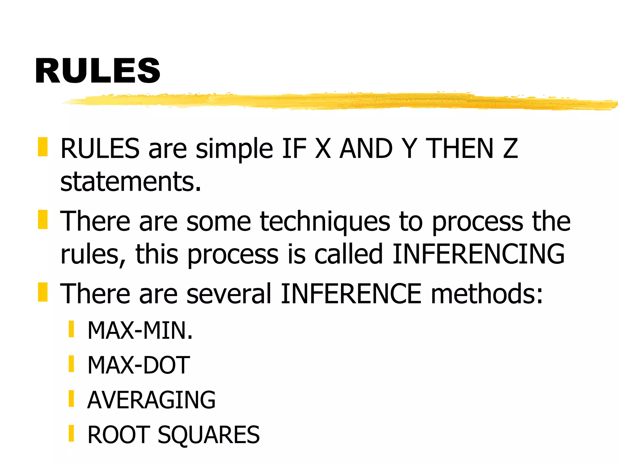 RULES RULES are simple IF X AND Y THEN Z statements. There are some techniques to process the rules, this process is called INFERENCING There are several INFERENCE methods: MAX-MIN. MAX-DOT AVERAGING ROOT SQUARES 