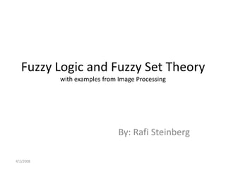 Fuzzy Logic and Fuzzy Set Theorywith examples from Image Processing By: Rafi Steinberg 4/2/20081 