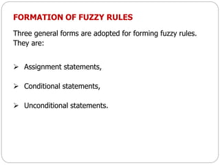 FORMATION OF FUZZY RULES
Three general forms are adopted for forming fuzzy rules.
They are:
 Assignment statements,
 Conditional statements,
 Unconditional statements.
 
