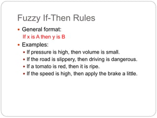 Fuzzy If-Then Rules
 General format:
If x is A then y is B
 Examples:
 If pressure is high, then volume is small.
 If the road is slippery, then driving is dangerous.
 If a tomato is red, then it is ripe.
 If the speed is high, then apply the brake a little.
 