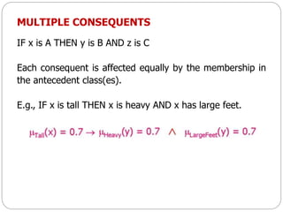 MULTIPLE CONSEQUENTS
IF x is A THEN y is B AND z is C
Each consequent is affected equally by the membership in
the antecedent class(es).
E.g., IF x is tall THEN x is heavy AND x has large feet.
 