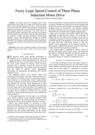 World Academy of Science, Engineering and Technology 60 2011


               Fuzzy Logic Speed Control of Three Phase
                        Induction Motor Drive
                                                  P.Tripura and Y.Srinivasa Kishore Babu

   Abstract—This paper presents an intelligent speed control                 and circuit parameters, the plant parameter variation effect can
system based on fuzzy logic for a voltage source PWM inverter-fed            be studied. Valuable time is thus saved in the development and
indirect vector controlled induction motor drive. Traditional indirect       design of the product, and the failure of components of poorly
vector control system of induction motor introduces conventional PI          designed systems can be avoided. The simulation program
regulator in outer speed loop; it is proved that the low precision of the    also helps to generate real time controller software codes for
speed regulator debases the performance of the whole system. To
                                                                             downloading to a microprocessor or digital signal processor.
overcome this problem, replacement of PI controller by an intelligent
controller based on fuzzy set theory is proposed. The performance of            Many circuit simulators like PSPICE, EMTP, MATLAB/
the intelligent controller has been investigated through digital             SIMULINK incorporated these features. The advantages of
simulation using MATLAB-SIMULINK package for different                       SIMULINK over the other circuit simulator are the ease in
operating conditions such as sudden change in reference speed and            modeling the transients of electrical machines and drives and
load torque. The simulation results demonstrate that the performance         to include controls in the simulation. To solve the objective of
of the proposed controller is better than that of the conventional PI        this paper MATLAB/ SIMULINK software is used. The
controller.                                                                  superior control performance of the proposed controller is
                                                                             demonstrated at SIMULINK platform using the fuzzy logic
  Keywords—Fuzzy Logic, Intelligent controllers, Conventional PI             tool box [5] for different operating conditions.
controller, Induction motor drives, indirect vector control, Speed              The complete paper is organized as follows: Section II
control
                                                                             describes the indirect vector control system. The design and
                                                                             description of intelligent controller is provided in section III.
                            I. INTRODUCTION                                  The simulation results, comparison and discussion are

F   OR electrical drives good dynamic performance is
    mandatory so as to respond to the changes in command
    speed and torques. These requirements of AC drives can
                                                                             presented in Section IV. Section V concludes the work.

                                                                                           II. INDIRECT VECTOR CONTROL SYSTEM
be fulfilled by the vector control system. With the advent of
                                                                               For the high performance drives, the indirect method of
the vector control method, an induction motor has been
                                                                             vector control is preferred choice [1], [2]. The indirect vector
controlled like a separately excited DC motor for high
                                                                             control method is essentially same as the direct vector control,
performance applications. This method enables the control of
field and torque of induction motor independently                            except that the rotor angle θe is generated in an indirect
(decoupling) by manipulating corresponding field oriented                    manner (estimation) using the measured speed ωr and the slip
quantities [1], [2].                                                         speed ωsl . To implement the indirect vector control strategy, it
   The traditional indirect vector control system uses
                                                                             is necessary to take the following dynamic equations into
conventional PI controller in the outer speed loop because of
                                                                             consideration.
the simplicity and stability. However, unexpected change in
load conditions or environmental factors would produce                            θ e = ∫ ω e dt = ∫ (ω r + ω sl )dt = θ r + θ sl        (1 )
overshoot, oscillation of motor speed, oscillation of the torque,
long settling time and thus causes deterioration of drive                         For decoupling control, the stator flux component of current
performance. To overcome this, an intelligent controller based                  ids should be aligned on the d e axis, and the torque component
on Fuzzy Logic can be used in the place of PI regulator [4].
The fuzzy logic has certain advantages compared to classical                 of current iqs should be on q e axis, that leads to ψ qr = 0 and
controllers such as simplicity of control, low cost, and the                 ψ dr = ψ r then:
possibility to design without knowing the exact mathematical
                                                                                   Lr dψ r
model of plant [3].                                                                           +ψ r = Lm ids                                ( 2)
   In this paper application of fuzzy logic to the intelligent                       Rr dt
speed control of indirect vector controlled induction motor                                   As well, the slip frequency can be calculated as:
drive is investigated. The analysis, design and simulation of                             Lm Rr        R iqs
controller have been carried out based on the fuzzy set theory.                     ωsl =        iqs = r                                   ( 3)
                                                                                          ψ r Lr       Lr ids
   When a new control strategy of a converter or a drive
system is formulated, it is often convenient to study the system                It is found that the ideal decoupling can be achieved if the
performance by simulation before building the breadboard or                  above slip angular speed command is used for making field-
prototype. The simulation not only validates the systems                                                                       dψ r
                                                                             orientation. The constant rotor flux ψ r and           = 0 can be
operation, but also permits optimization of the systems                                                                         dt
performance by iteration of its parameters. Besides the control              substituted in equation (2), so that the rotor flux sets as

   P.Tripura is with the Vignan’s Nirula Institute of Science & Technology           ψ r = Lm ids                                          ( 4)
for Women, Guntur, A.P., INDIA ( e-mail: tripura.pidikiti@gmail.com).
   Y.Srinivasa Kishore Babu is with Vignan University, Vadlamudi, Guntur,
A.P., India (e-mail: yskbabu@gmail.com).




                                                                         1371
 