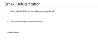 Örnek: Defuzzification
• Yukarıdaki eşitliği bu üyelik fonksiyonuna uygularsak:
• Durulaştırılmış değer (defuzzified value):
olarak bulunur.
 