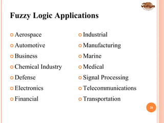 Fuzzy Logic Applications
 Aerospace
 Automotive
 Business
 Chemical Industry
 Defense
 Electronics
 Financial
 Industrial
 Manufacturing
 Marine
 Medical
 Signal Processing
 Telecommunications
 Transportation
28
 