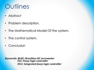 Outlines
• Abstract
• Problem description.
• The Mathematical Model Of the system.
• The control system.
• Conclusion
Keywords: BLDC: Brushless DC servomotor
FLC: Fuzzy logic controller
IFLC: Integrated fuzzy logic controller
 