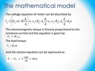 The mathematical model
The voltage equation of motor can be described by
The electromagnetic torque is linearly proportional to the
armature current and the equation is given by:
The load torque
And the motion equation can be expressed as:
 