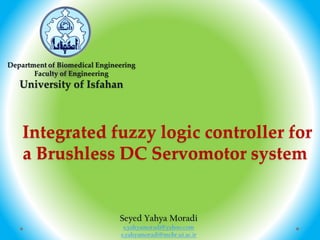 Integrated fuzzy logic controller for
a Brushless DC Servomotor system
Department of Biomedical Engineering
Faculty of Engineering
University of Isfahan
Seyed Yahya Moradi
s.yahyamoradi@yahoo.com
s.yahyamoradi@mehr.ui.ac.ir
 