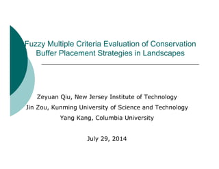 Fuzzy Multiple Criteria Evaluation of Conservation
Buffer Placement Strategies in Landscapes
Zeyuan Qiu, New Jersey Institute of Technology
Jin Zou, Kunming University of Science and Technology
Yang Kang, Columbia University
July 29, 2014
 
