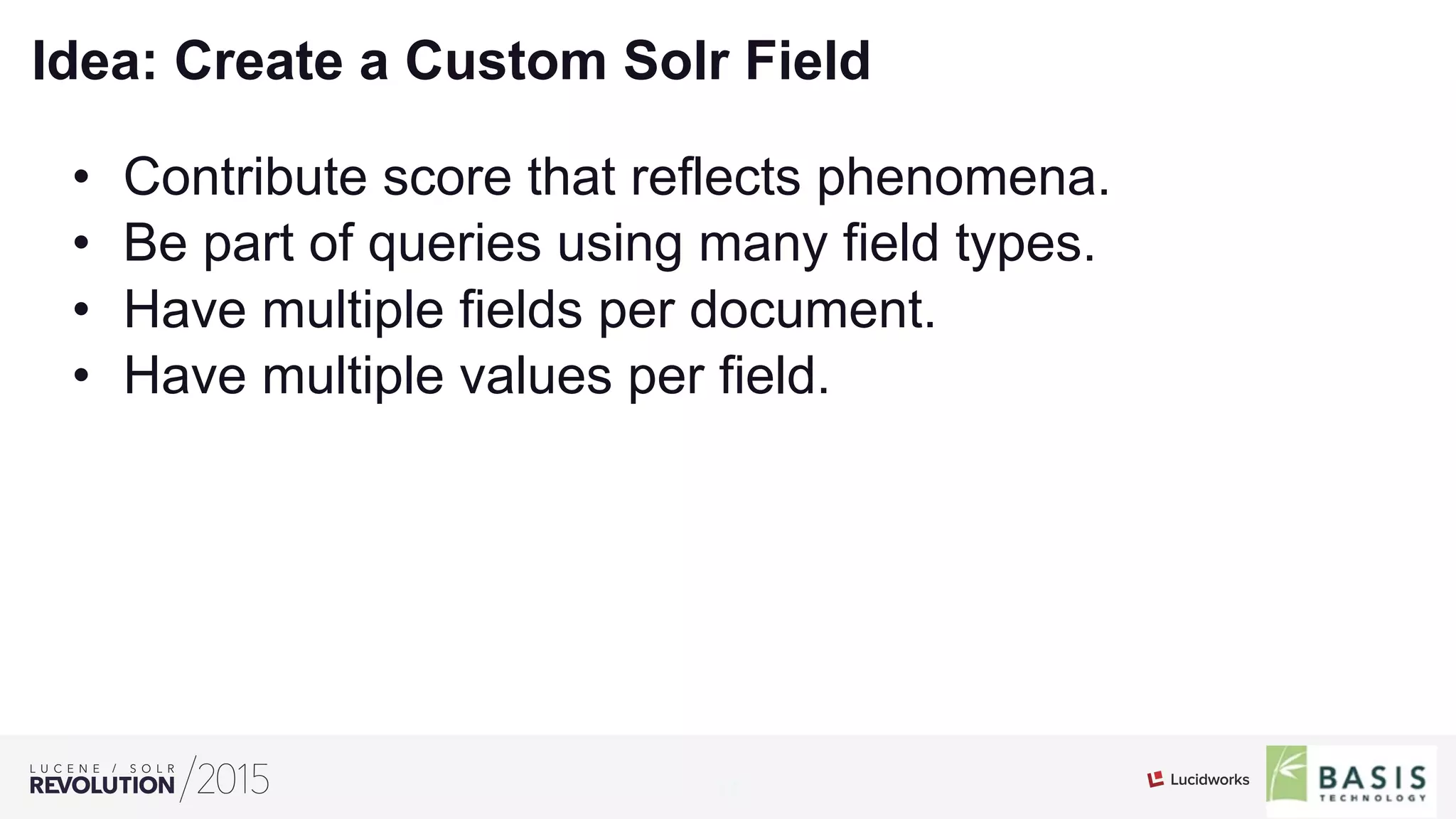 13
01
Idea: Create a Custom Solr Field
•  Contribute score that reflects phenomena.
•  Be part of queries using many field types.
•  Have multiple fields per document.
•  Have multiple values per field.
 