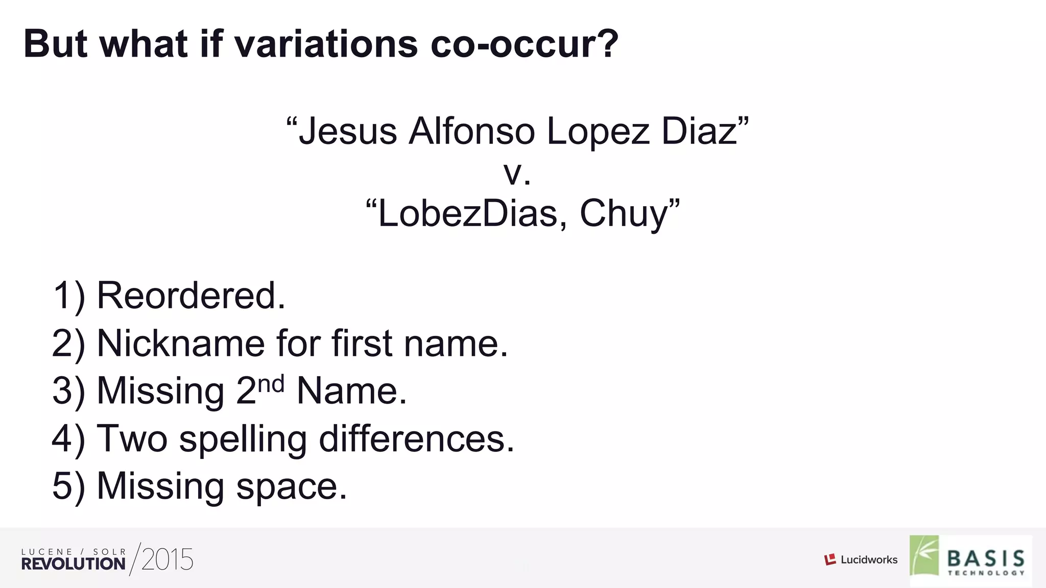 14
01
But what if variations co-occur?
“Jesus Alfonso Lopez Diaz”
v.
“LobezDias, Chuy”
1) Reordered.
2) Nickname for first name.
3) Missing 2nd Name.
4) Two spelling differences.
5) Missing space.
 