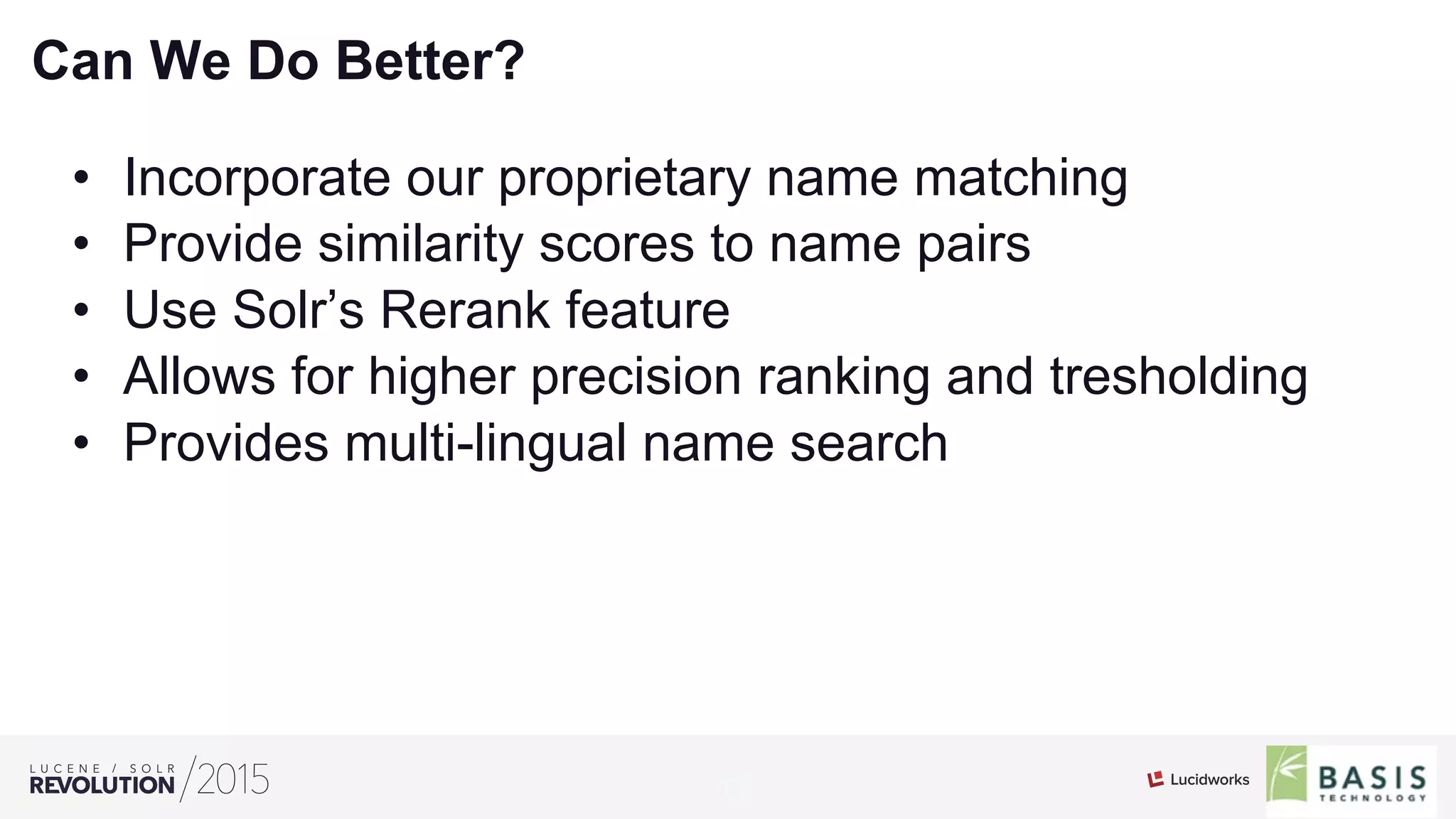 15
01
Can We Do Better?
•  Incorporate our proprietary name matching
•  Provide similarity scores to name pairs
•  Use Solr’s Rerank feature
•  Allows for higher precision ranking and tresholding
•  Provides multi-lingual name search
 