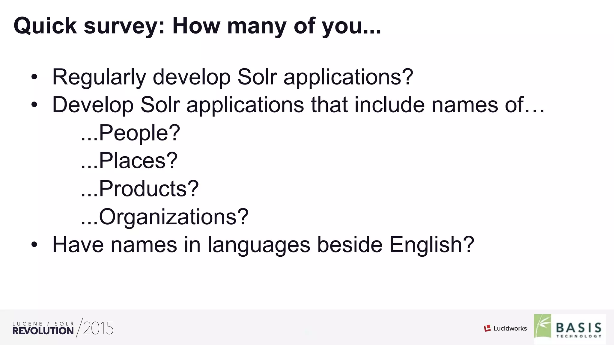 6
01
Quick survey: How many of you...
•  Regularly develop Solr applications?
•  Develop Solr applications that include names of…
...People?
...Places?
...Products?
...Organizations?
•  Have names in languages beside English?
 