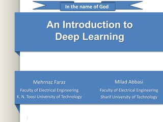 An Introduction to
Deep Learning
Mehrnaz Faraz
Faculty of Electrical Engineering
K. N. Toosi University of Technology
1
In the name of God
Milad Abbasi
Faculty of Electrical Engineering
Sharif University of Technology
 