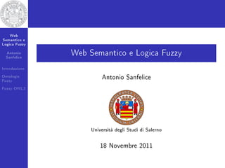 Web
Semantico e
Logica Fuzzy

  Antonio
  Sanfelice
               Web Semantico e Logica Fuzzy
Introduzione
Ontologie
Fuzzy
                         Antonio Sanfelice
Fuzzy OWL2




                    Università degli Studi di Salerno


                        18 Novembre 2011
 