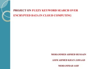 PROJECT ON FUZZY KEYWORD SEARCH OVER
ENCRYPTED DATA IN CLOUD COMPUTING
MOHAMMED AHMED HUSSAIN
ASIM AHMED KHAN JAWAAD
MOHAMMAD ASIF
 