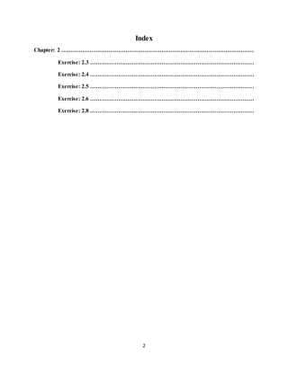 2
Index
Chapter: 2 …………………………………………………………………………………………
Exercise: 2.3 ……………………………………………………………………………
Exercise: 2.4 ……………………………………………………………………………
Exercise: 2.5 ……………………………………………………………………………
Exercise: 2.6 ……………………………………………………………………………
Exercise: 2.8 ……………………………………………………………………………
 