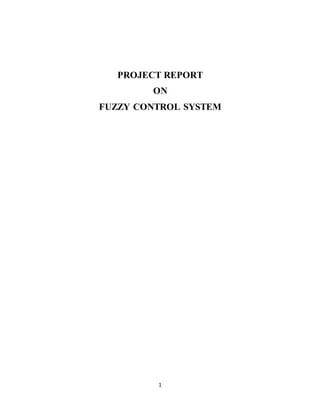1
PROJECT REPORT
ON
FUZZY CONTROL SYSTEM
 