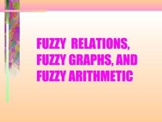 FUZZY RELATIONS,
FUZZY GRAPHS, AND
FUZZY ARITHMETIC
 