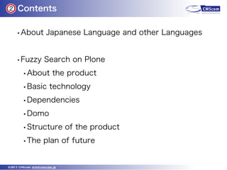 Contents
©2013 CMScom info@cmscom.jp
•About Japanese Language and other Languages
•Fuzzy Search on Plone
•About the produc...