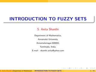 INTRODUCTION TO FUZZY SETS
S. Anita Shanthi
Department of Mathematics,
Annamalai University,
Annamalainagar-608002,
Tamilnadu, India.
E-mail : shanthi.anita@yahoo.com
S. Anita Shanthi (Department of Mathematics, Annamalai University, Annamalainagar-608002,Tamilnadu, India. E-mail : shanthi.anita@INTRODUCTION TO FUZZY SETS 1 / 43
 