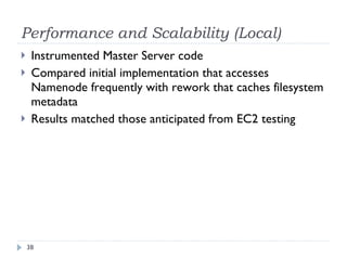 Performance and Scalability (Local) Instrumented Master Server code Compared initial implementation that accesses Namenode frequently with rework that caches filesystem metadata Results matched those anticipated from EC2 testing  