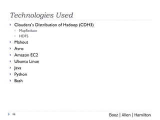 Technologies Used Cloudera’s Distribution of Hadoop (CDH3) MapReduce HDFS Mahout Avro Amazon EC2 Ubuntu Linux Java Python Bash 