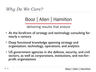 Why Do We Care? At the forefront of strategy and technology consulting for nearly a century Deep functional knowledge spanning strategy and organization, technology, operations, and analytics US government agencies in the defense, security, and civil sectors, as well as corporations, institutions, and not-for-profit organizations 
