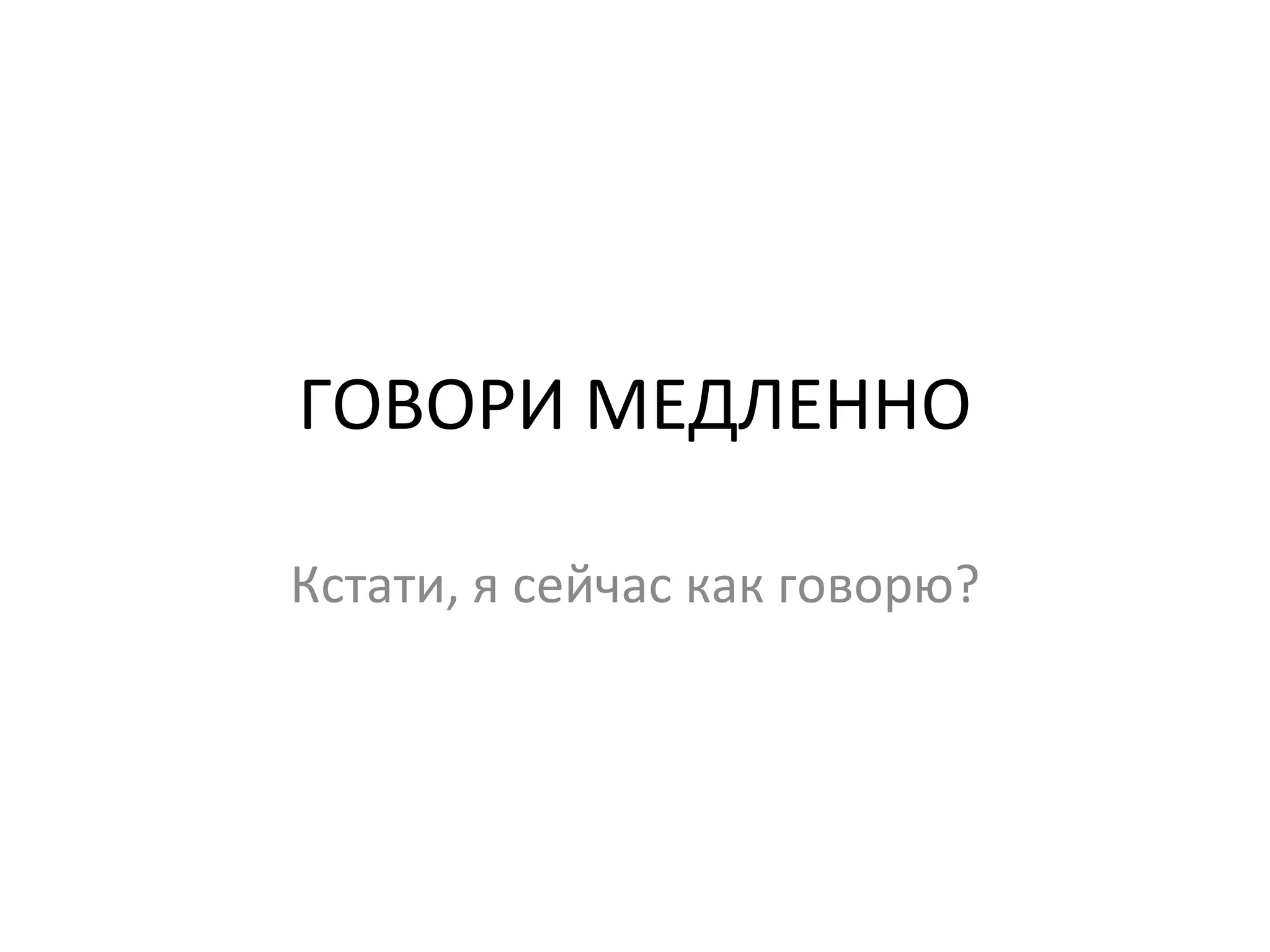 ГОВОРИ МЕДЛЕННО Кстати, я сейчас как говорю? 