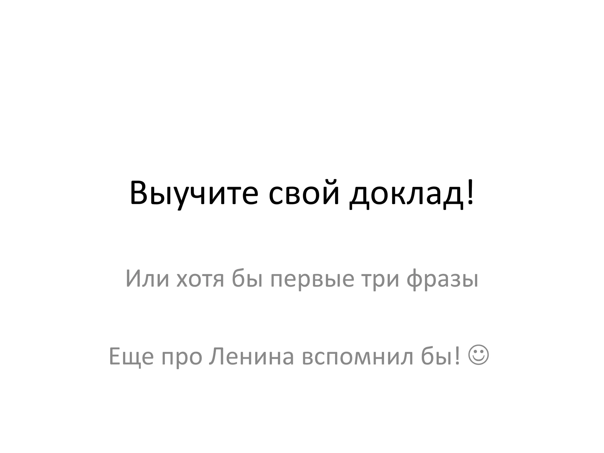 Выучите свой доклад! Или хотя бы первые три фразы Еще про Ленина вспомнил бы!     