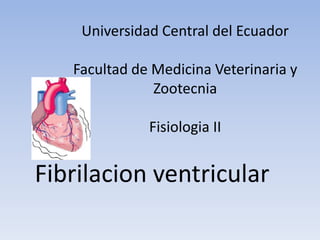 Universidad Central del Ecuador

   Facultad de Medicina Veterinaria y
               Zootecnia

              Fisiologia II


Fibrilacion ventricular
 