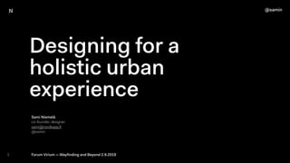 Designing for a
holistic urban
experience
1 Forum Virium — Wayﬁnding and Beyond 2.9.2019
Sami Niemelä
co-founder, designer
sami@nordkapp.ﬁ
@samin
@samin
 