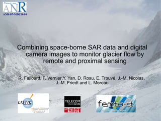Combining space-borne SAR data and digital camera images to monitor glacier flow by remote and proximal sensing R. Fallourd,  F. Vernier ,Y. Yan, D. Rosu, E. Trouvé, J.-M. Nicolas,  J.-M. Friedt and L. Moreau ANR-07-MDCO-04 