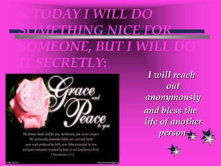 6. TODAY I WILL DO SOMETHING NICE FOR SOMEONE, BUT I WILL DO IT SECRETLY:I will reach out anonymously and bless the life of another person.