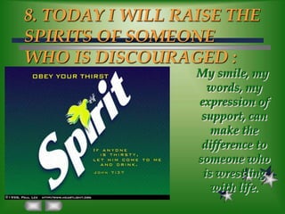 8. TODAY I WILL RAISE THE SPIRITS OF SOMEONE WHO IS DISCOURAGED :My smile, my words, my expression of support, can make the difference to someone who is wrestling with life.
