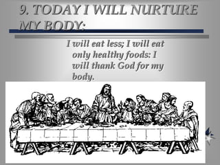 9. TODAY I WILL NURTURE MY BODY:I will eat less; I will eat only healthy foods: I will thank God for my body.