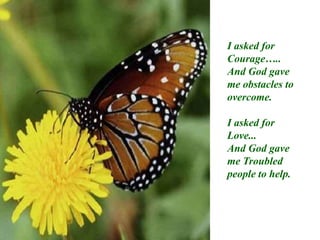 I asked for Courage…..And God gave me obstacles to overcome.I asked for Love...And God gave me Troubled  people to help.