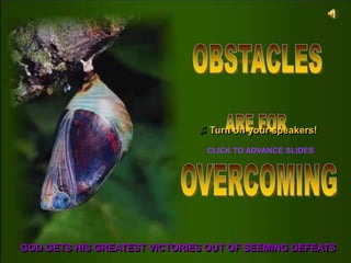 OBSTACLES,[object Object],ARE FOR,[object Object],♫Turn on your speakers!,[object Object],CLICK TO ADVANCE SLIDES,[object Object],OVERCOMING,[object Object],GOD GETS HIS GREATEST VICTORIES OUT OF SEEMING DEFEATS,[object Object]