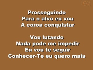 ProsseguindoProsseguindo
Para o alvo eu vouPara o alvo eu vou
A coroa conquistarA coroa conquistar
Vou lutandoVou lutando
Nada pode me impedirNada pode me impedir
Eu vou te seguirEu vou te seguir
Conhecer-Te eu quero maisConhecer-Te eu quero mais