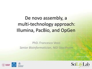 De novo assembly, a
multi-technology approach:
Illumina, PacBio, and OpGen
PhD. Francesco Vezzi
Senior Bioinformatician, NGI-Stockholm
 