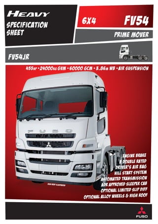 specification
sheet
fv54JR
455hp •24000kg gVm •60000 GCM • 3.86m wb •air suspension
prime mover
6x4 FV54
engine brake
B Double Rated
driver’s air bag
hill start system
automated transmission
adr approved sleeper cab
optional limited slip diff
optional alloy wheels & high roof
HIGH ROOF illustrated
 