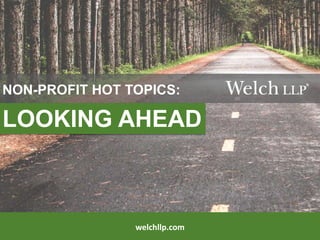 welchllp.com
LOOKING AHEAD
NON-PROFIT HOT TOPICS:
 