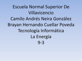 Escuela Normal Superior De
Villavicencio
Camilo Andrés Neira González
Brayan Hernando Cuellar Poveda
Tecnología Informática
La Energía
9-3
 