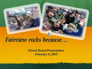 Fairview rocks because… School Board Presentation February 4, 2010 